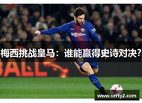 梅西挑战皇马:谁能赢得史诗对决?